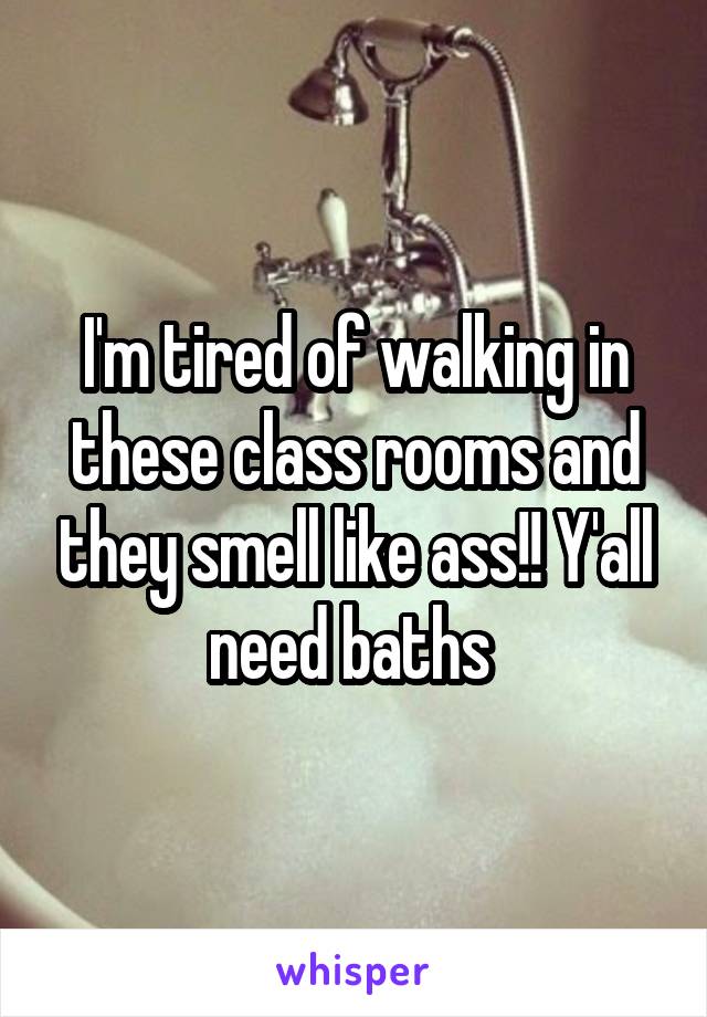 I'm tired of walking in these class rooms and they smell like ass!! Y'all need baths 