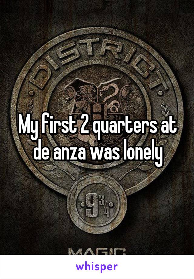 My first 2 quarters at de anza was lonely