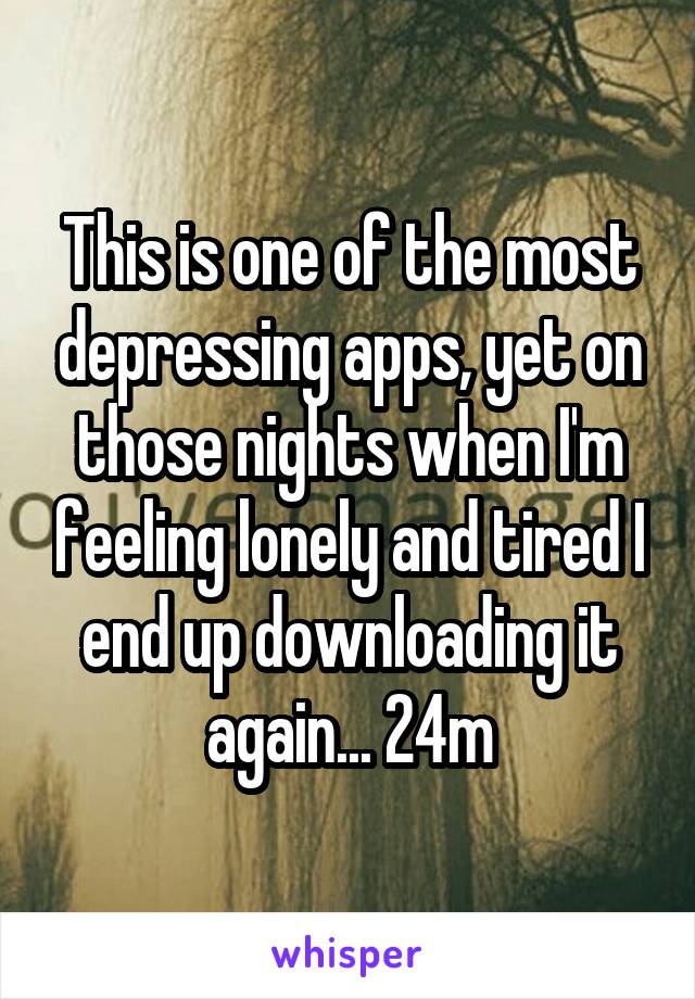 This is one of the most depressing apps, yet on those nights when I'm feeling lonely and tired I end up downloading it again... 24m