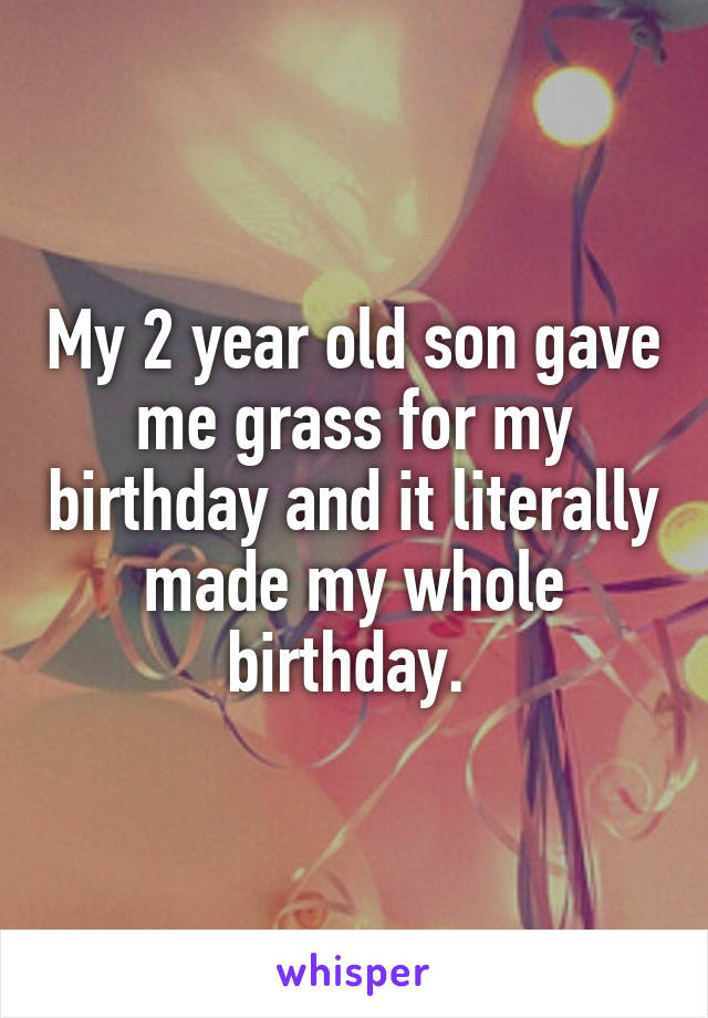 My 2 year old son gave me grass for my birthday and it literally made my whole birthday. 