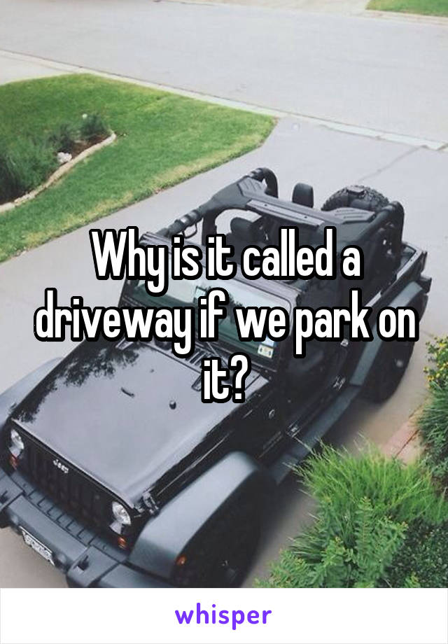 Why is it called a driveway if we park on it?