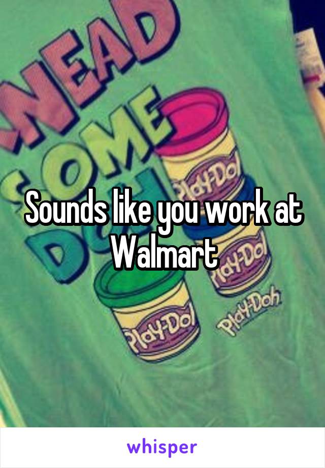 Sounds like you work at Walmart