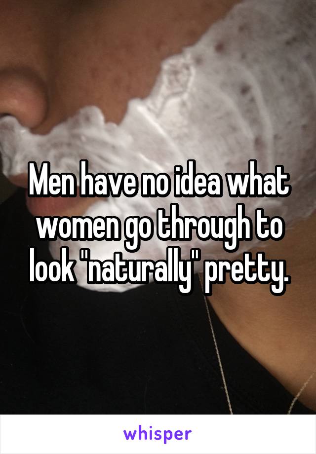 Men have no idea what women go through to look "naturally" pretty.