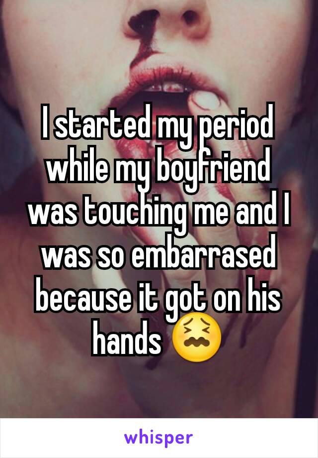 I started my period while my boyfriend was touching me and I was so embarrased because it got on his hands 😖