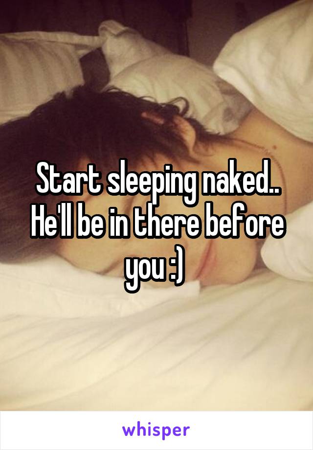 Start sleeping naked.. He'll be in there before you :) 