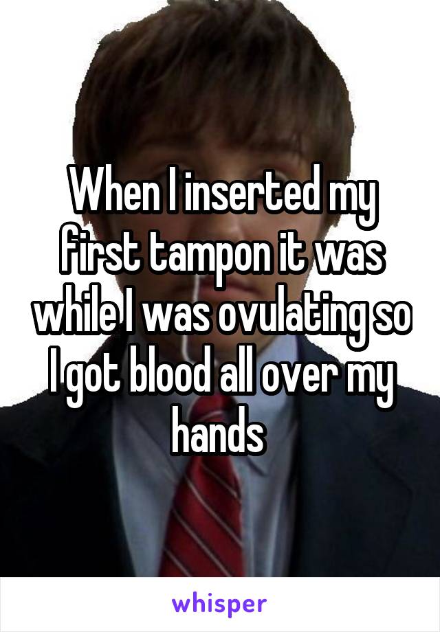 When I inserted my first tampon it was while I was ovulating so I got blood all over my hands 