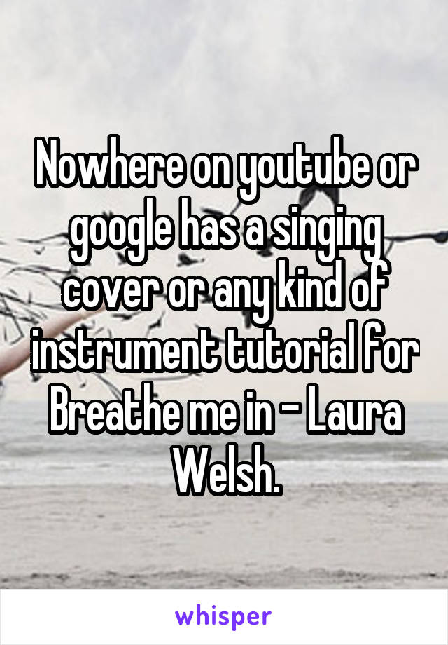 Nowhere on youtube or google has a singing cover or any kind of instrument tutorial for Breathe me in - Laura Welsh.