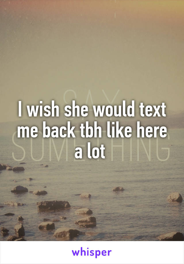 I wish she would text me back tbh like here a lot 