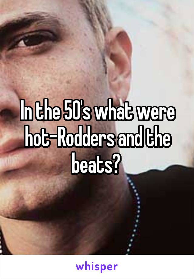 In the 50's what were hot-Rodders and the beats? 