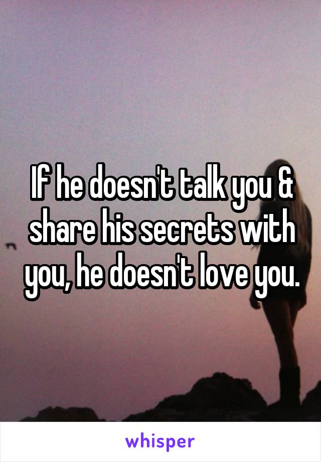 If he doesn't talk you & share his secrets with you, he doesn't love you.