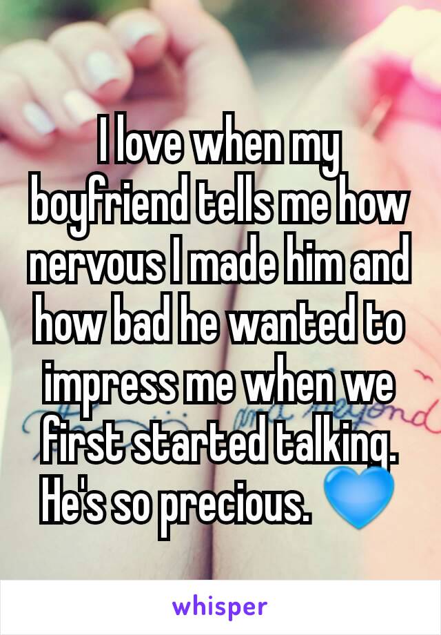 I love when my boyfriend tells me how nervous I made him and how bad he wanted to impress me when we first started talking. He's so precious. 💙