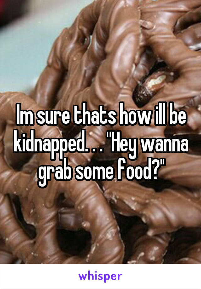 Im sure thats how ill be kidnapped. . . "Hey wanna grab some food?"