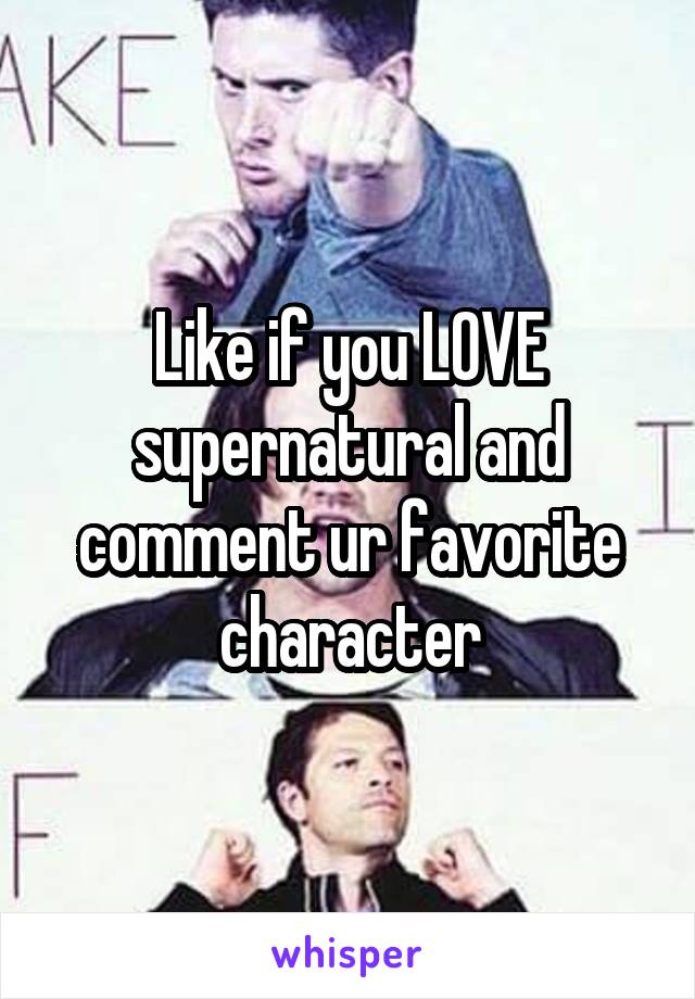 Like if you LOVE supernatural and comment ur favorite character