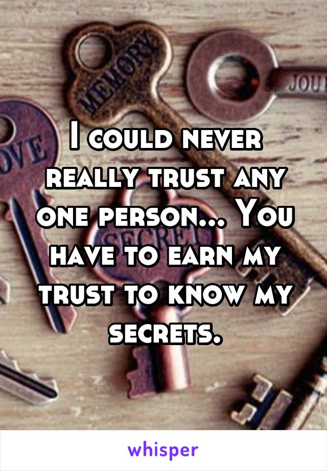 I could never really trust any one person... You have to earn my trust to know my secrets.