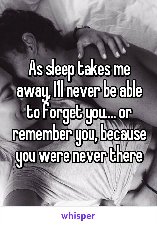 As sleep takes me away, I'll never be able to forget you.... or remember you, because you were never there