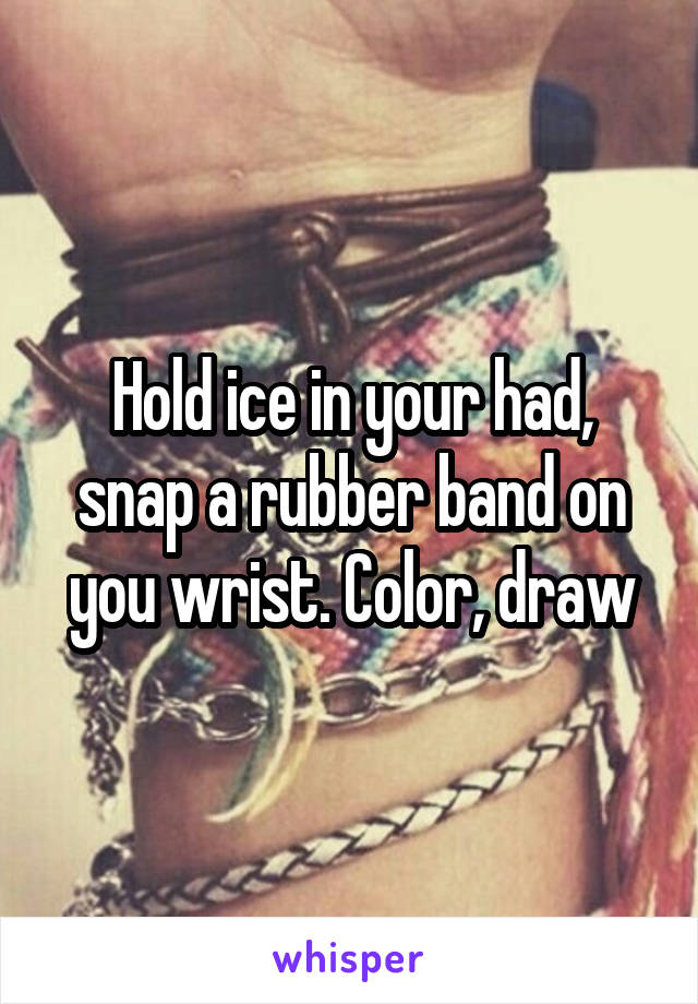 Hold ice in your had, snap a rubber band on you wrist. Color, draw