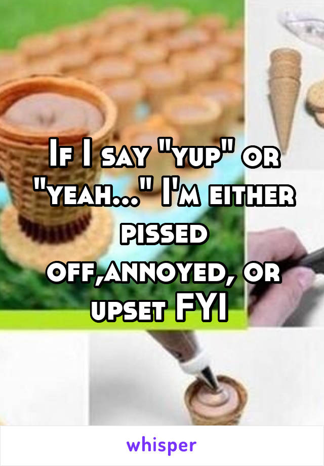 If I say "yup" or "yeah..." I'm either pissed off,annoyed, or upset FYI 