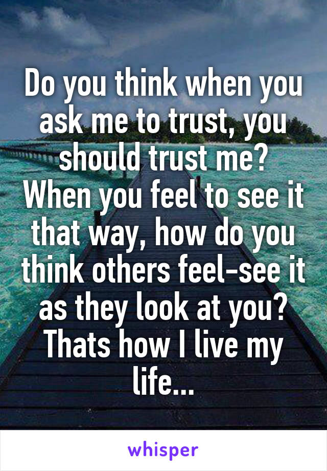 Do you think when you ask me to trust, you should trust me? When you feel to see it that way, how do you think others feel-see it as they look at you? Thats how I live my life...