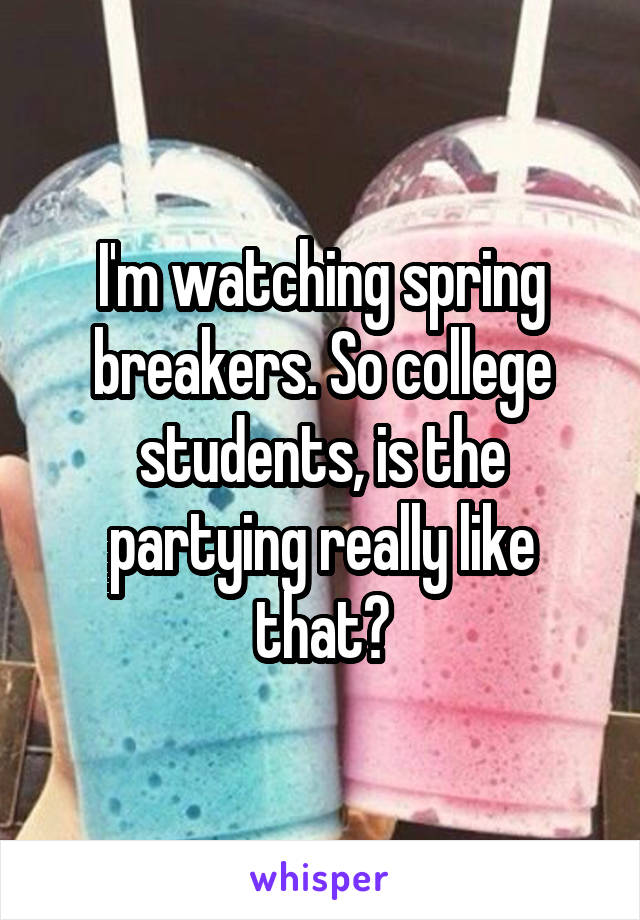 I'm watching spring breakers. So college students, is the partying really like that?