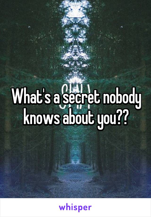 What's a secret nobody knows about you??