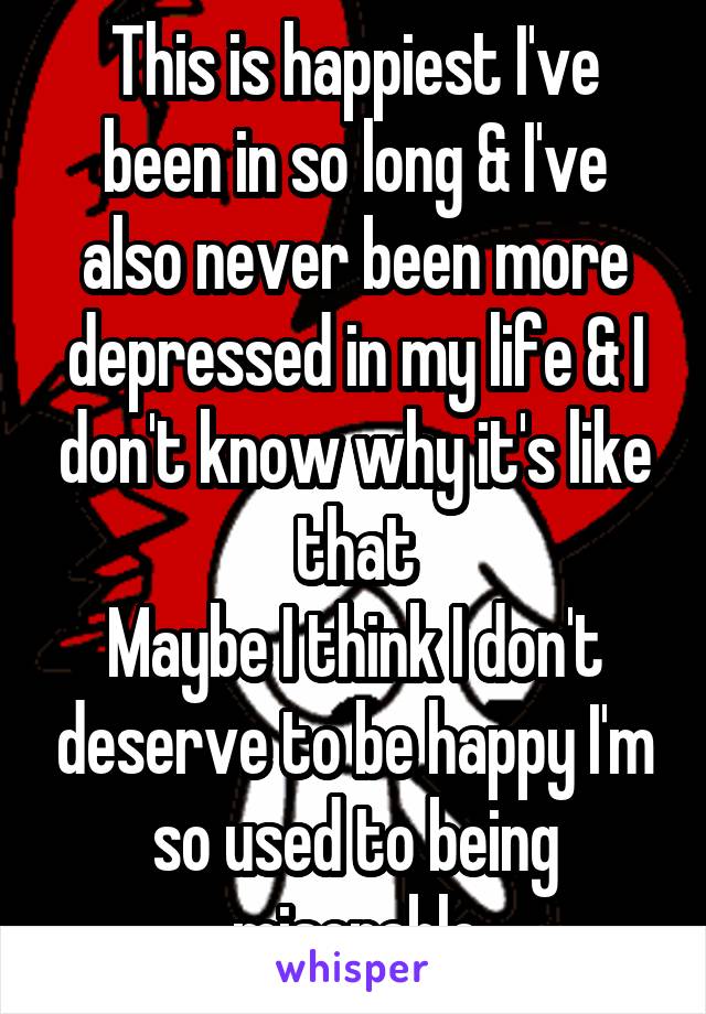 This is happiest I've been in so long & I've also never been more depressed in my life & I don't know why it's like that
Maybe I think I don't deserve to be happy I'm so used to being miserable