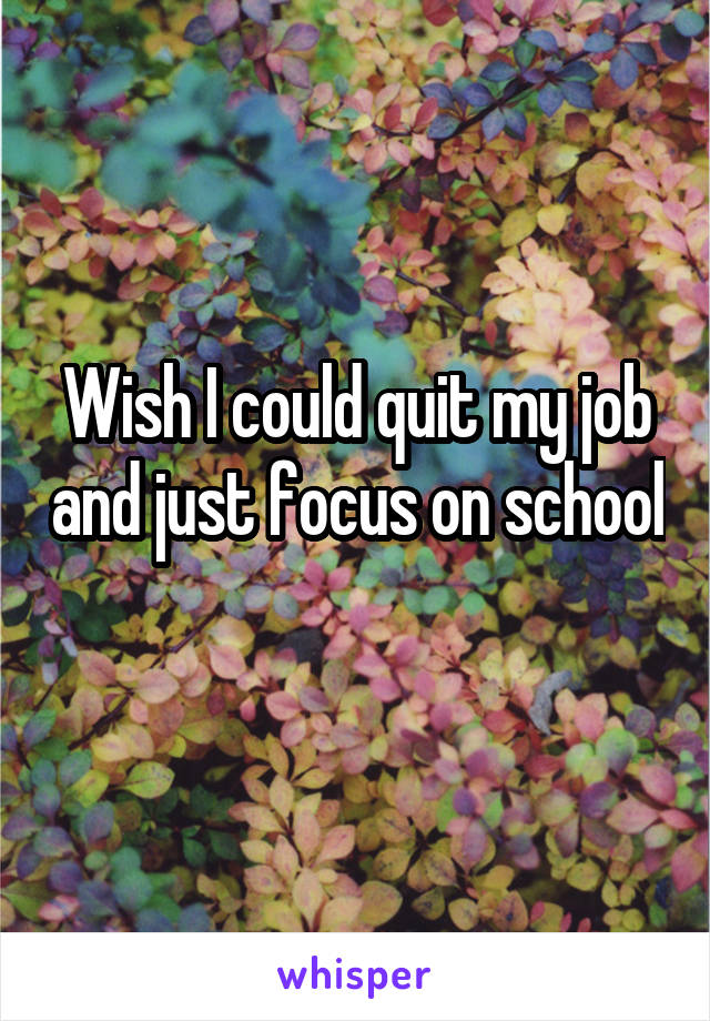 Wish I could quit my job and just focus on school 