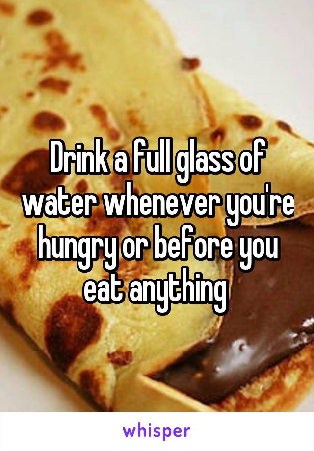 Drink a full glass of water whenever you're hungry or before you eat anything 