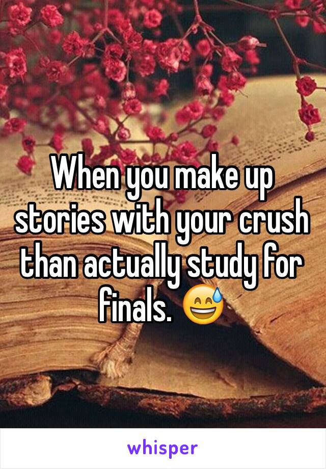 When you make up stories with your crush than actually study for finals. 😅