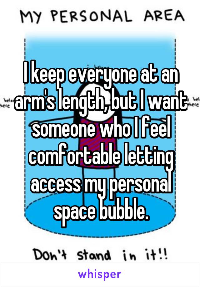 I keep everyone at an arm's length, but I want someone who I feel comfortable letting access my personal space bubble.