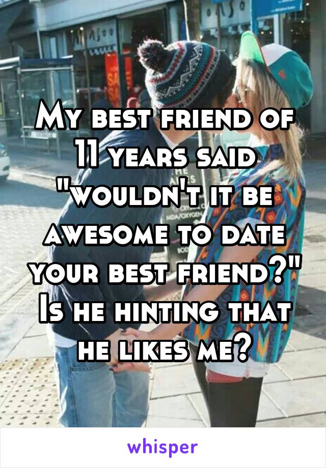 My best friend of 11 years said "wouldn't it be awesome to date your best friend?" Is he hinting that he likes me?