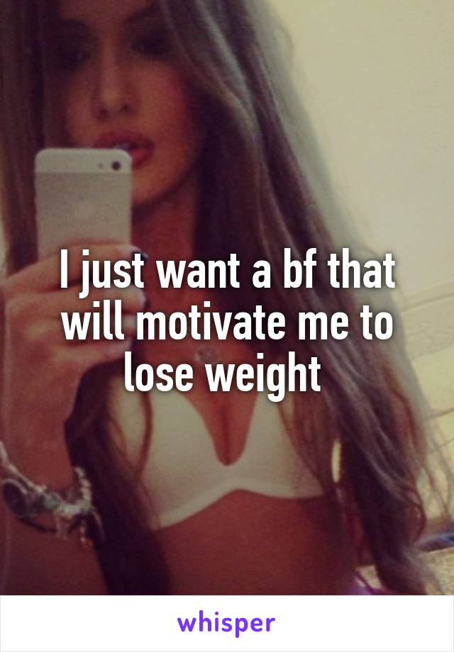 I just want a bf that will motivate me to lose weight 