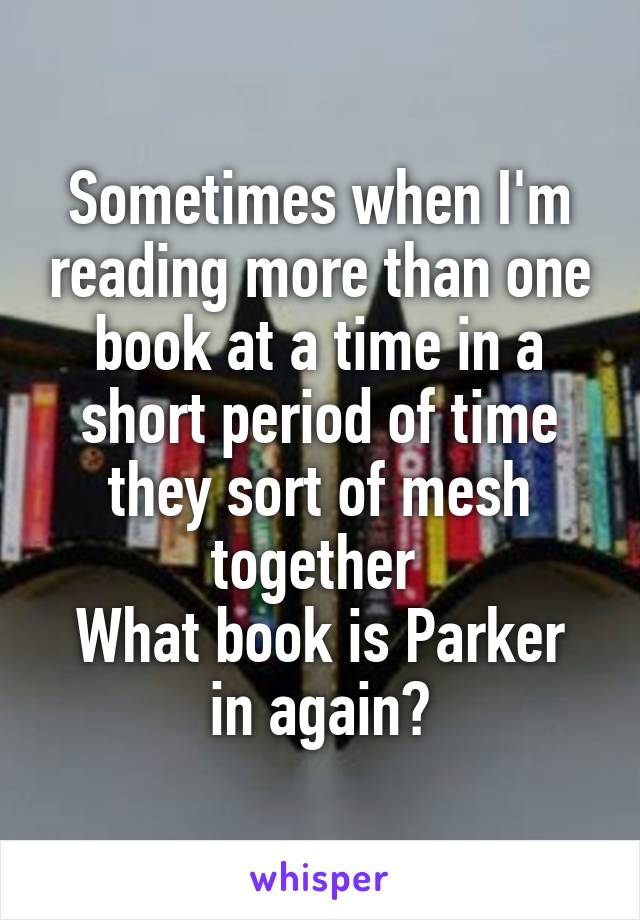 Sometimes when I'm reading more than one book at a time in a short period of time they sort of mesh together 
What book is Parker in again?