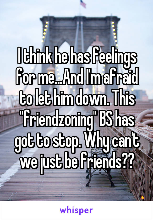 I think he has feelings for me...And I'm afraid to let him down. This "friendzoning" BS has got to stop. Why can't we just be friends??