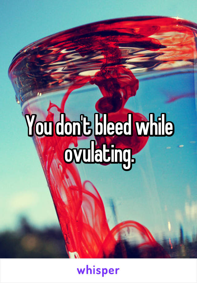 You don't bleed while ovulating.