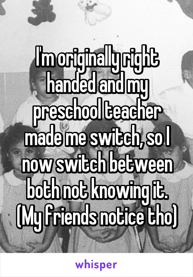 I'm originally right handed and my preschool teacher made me switch, so I now switch between both not knowing it. (My friends notice tho)