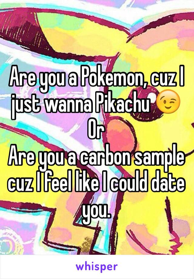 Are you a Pokemon, cuz I just wanna Pikachu 😉
Or
Are you a carbon sample cuz I feel like I could date you.