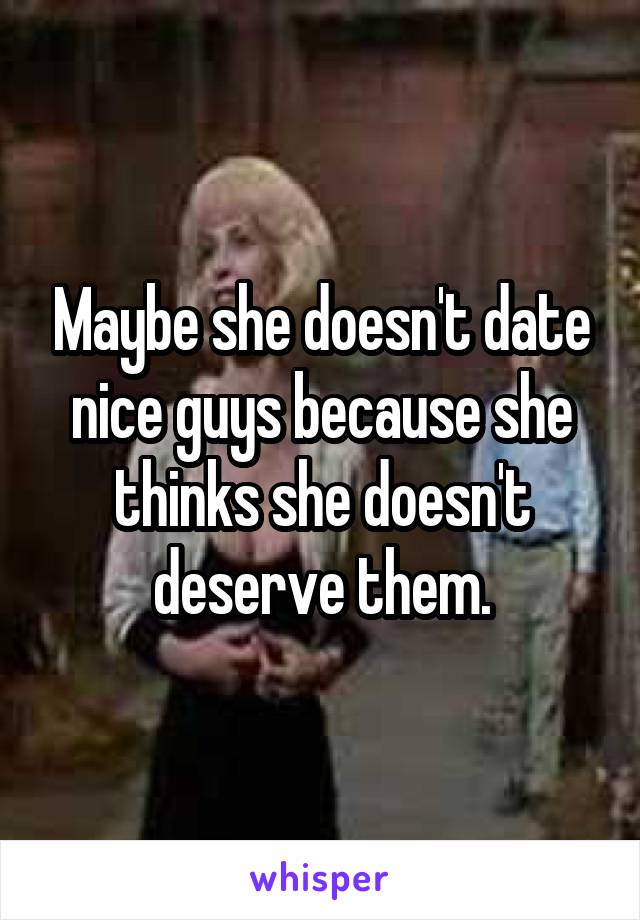 Maybe she doesn't date nice guys because she thinks she doesn't deserve them.