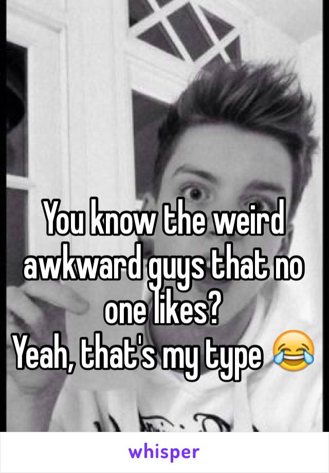 


You know the weird awkward guys that no one likes?
Yeah, that's my type 😂