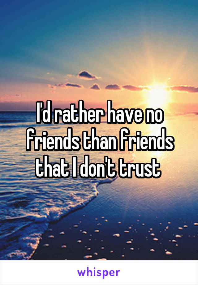 I'd rather have no friends than friends that I don't trust 