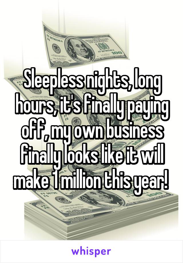 Sleepless nights, long hours, it's finally paying off, my own business finally looks like it will make 1 million this year! 