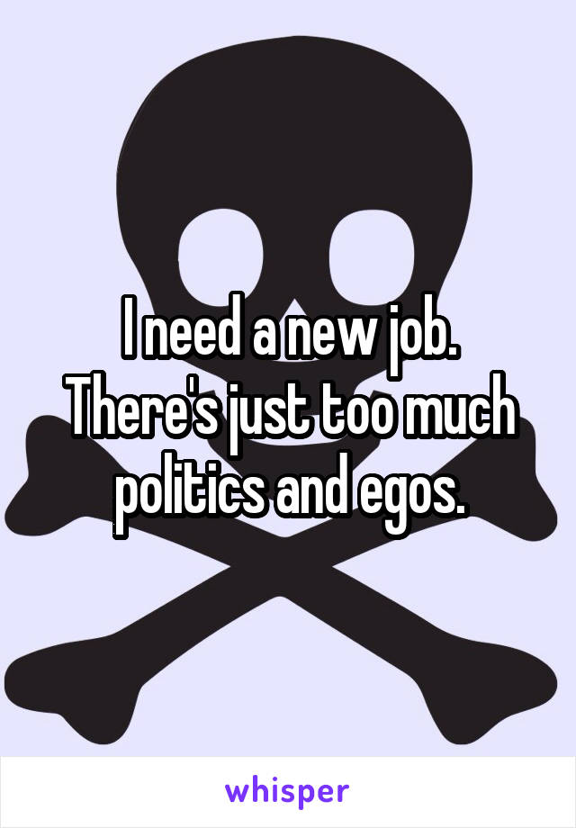 I need a new job.
There's just too much politics and egos.