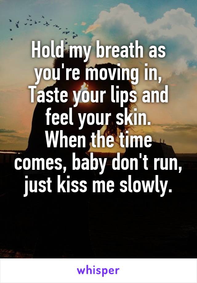 Hold my breath as you're moving in,
Taste your lips and feel your skin.
When the time comes, baby don't run, just kiss me slowly.

