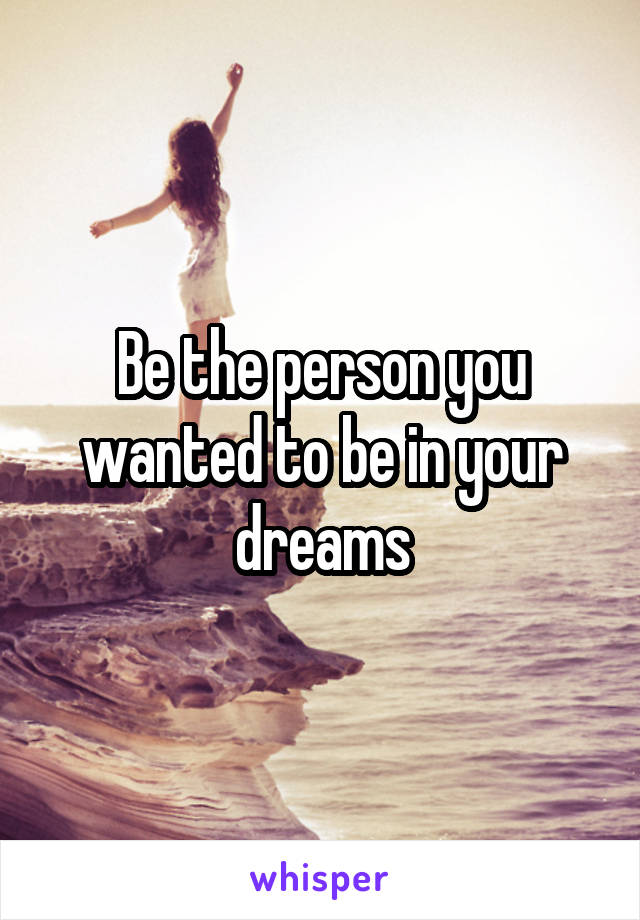 Be the person you wanted to be in your dreams