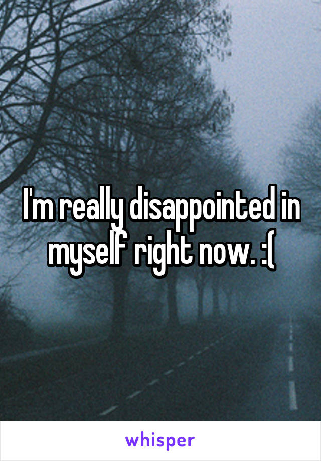 I'm really disappointed in myself right now. :(