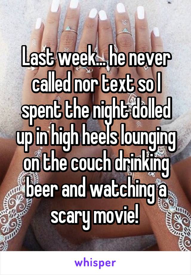 Last week... he never called nor text so I spent the night dolled up in high heels lounging on the couch drinking beer and watching a scary movie! 