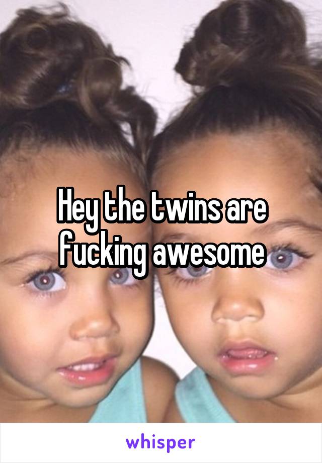Hey the twins are fucking awesome