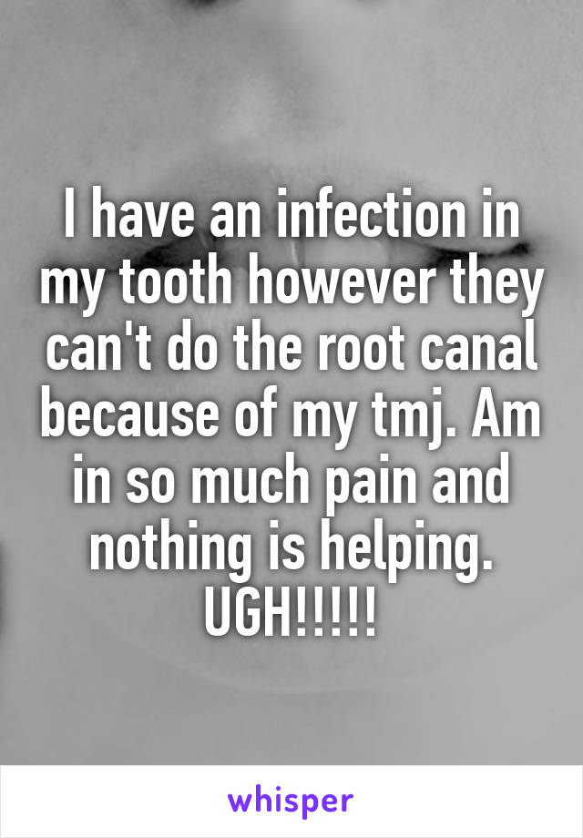 I have an infection in my tooth however they can't do the root canal because of my tmj. Am in so much pain and nothing is helping. UGH!!!!!