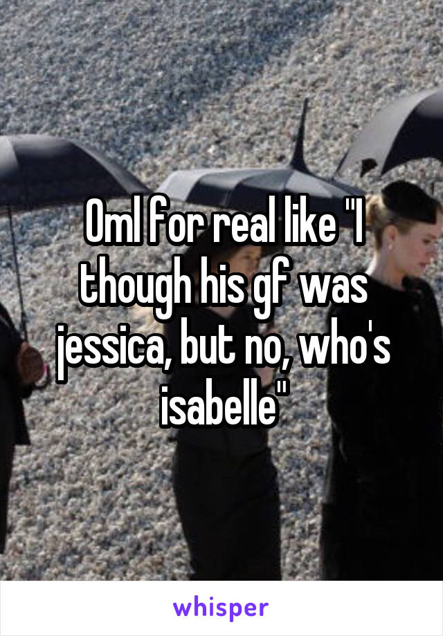 Oml for real like "I though his gf was jessica, but no, who's isabelle"