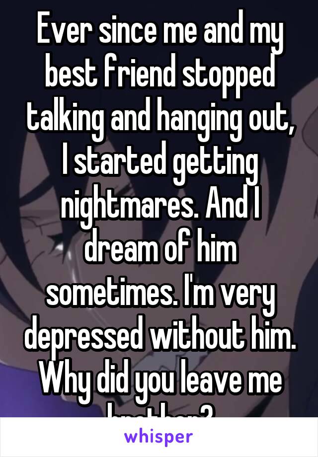 Ever since me and my best friend stopped talking and hanging out, I started getting nightmares. And I dream of him sometimes. I'm very depressed without him. Why did you leave me brother?