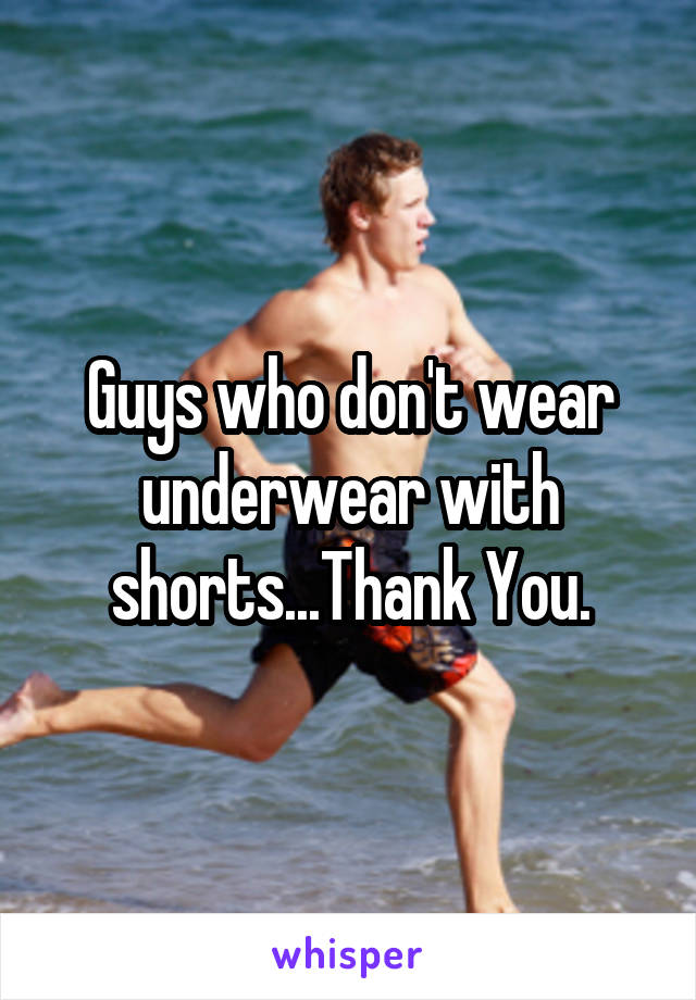 Guys who don't wear underwear with shorts...Thank You.